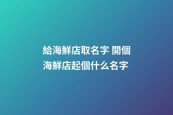 給海鮮店取名字 開個海鮮店起個什么名字-第1張-店鋪起名-玄機派